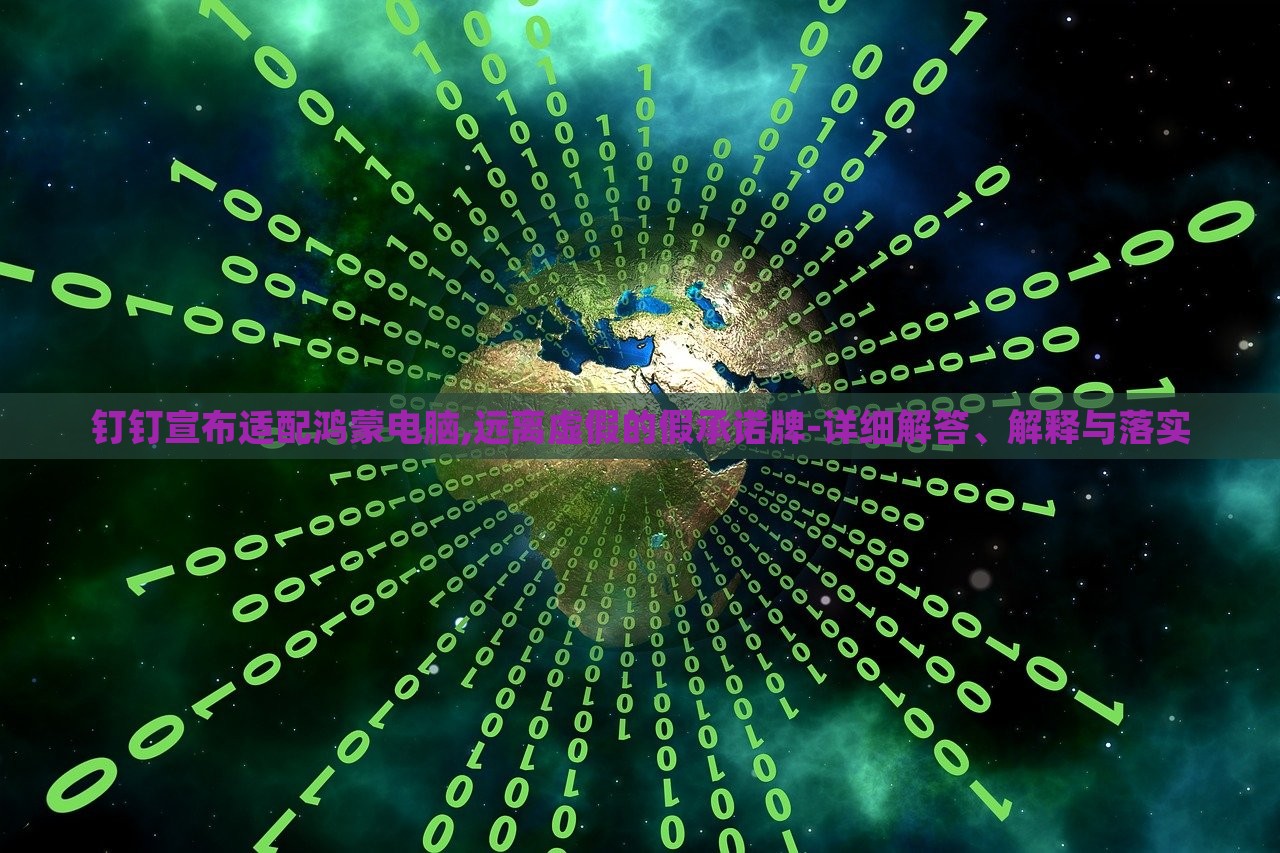 釘釘宣布適配鴻蒙電腦,遠(yuǎn)離虛假的假承諾牌-詳細(xì)解答、解釋與落實(shí)