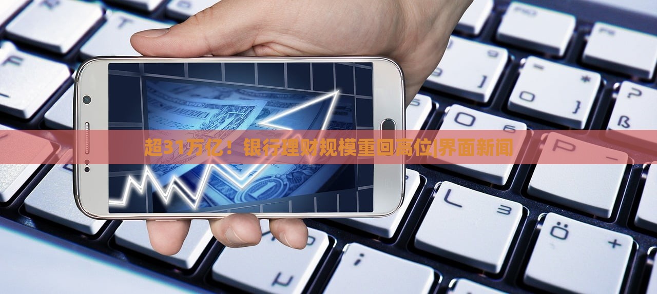 超31萬億！銀行理財規(guī)模重回高位|界面新聞