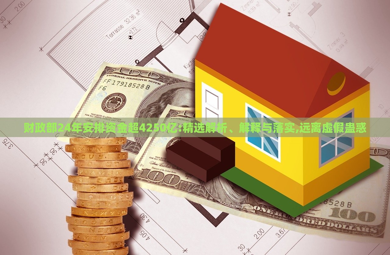 財政部24年安排資金超4250億:精選解析、解釋與落實,遠(yuǎn)離虛假蠱惑