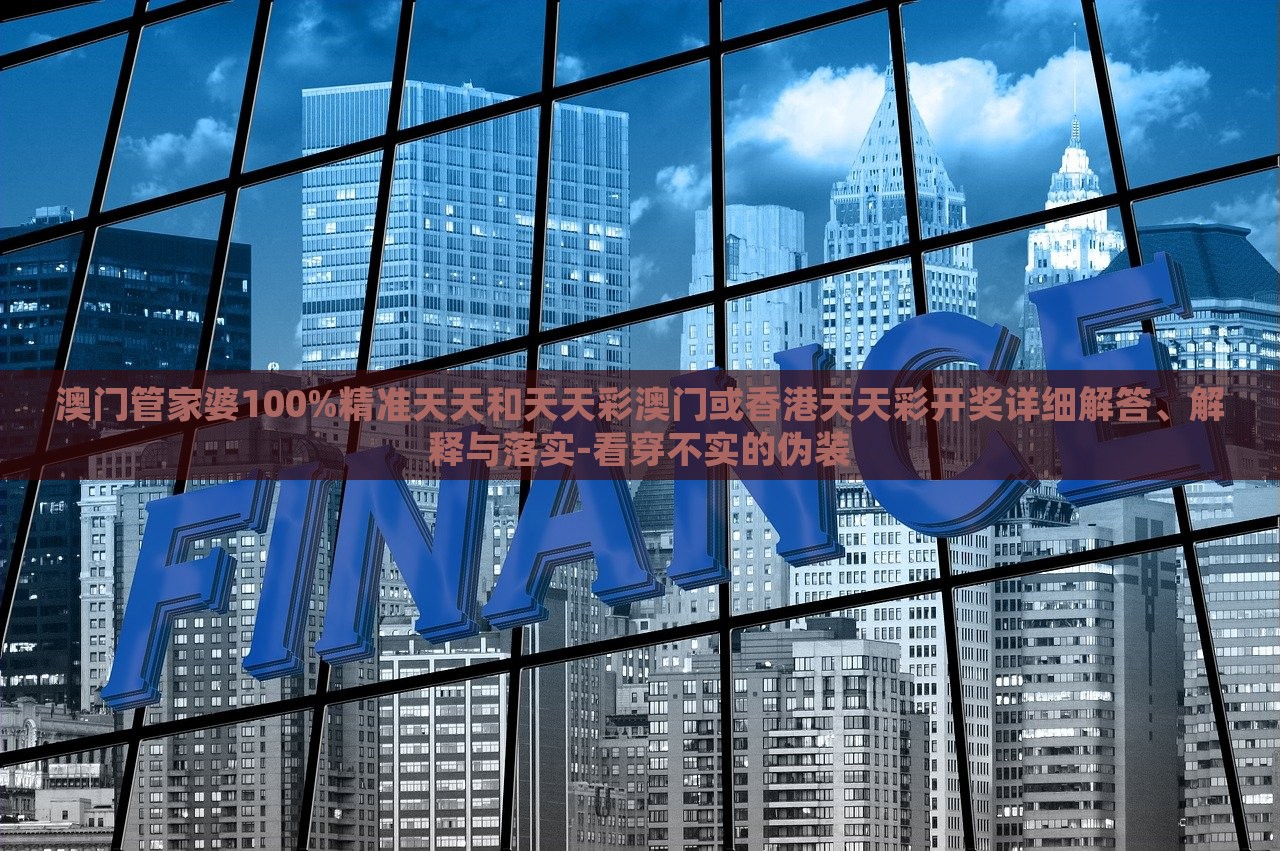 澳門管家婆100%精準(zhǔn)天天和天天彩澳門或香港天天彩開獎詳細(xì)解答、解釋與落實(shí)-看穿不實(shí)的偽裝