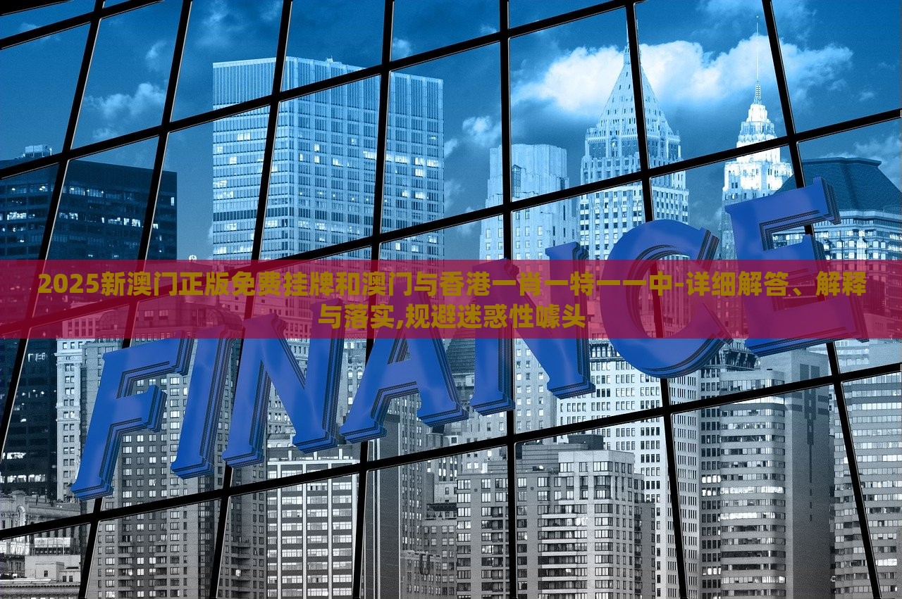 2025新澳門正版免費掛牌和澳門與香港一肖一特一一中-詳細(xì)解答、解釋與落實,規(guī)避迷惑性噱頭