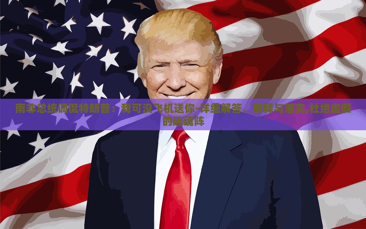 南非總統(tǒng)調(diào)侃特朗普:我可沒飛機(jī)送你-詳細(xì)解答、解釋與落實(shí),杜絕虛假的迷魂陣 南非總統(tǒng)調(diào)侃特朗普:我可沒飛機(jī)送你-詳細(xì)解答、解釋與落實(shí),杜絕虛假的迷魂陣
