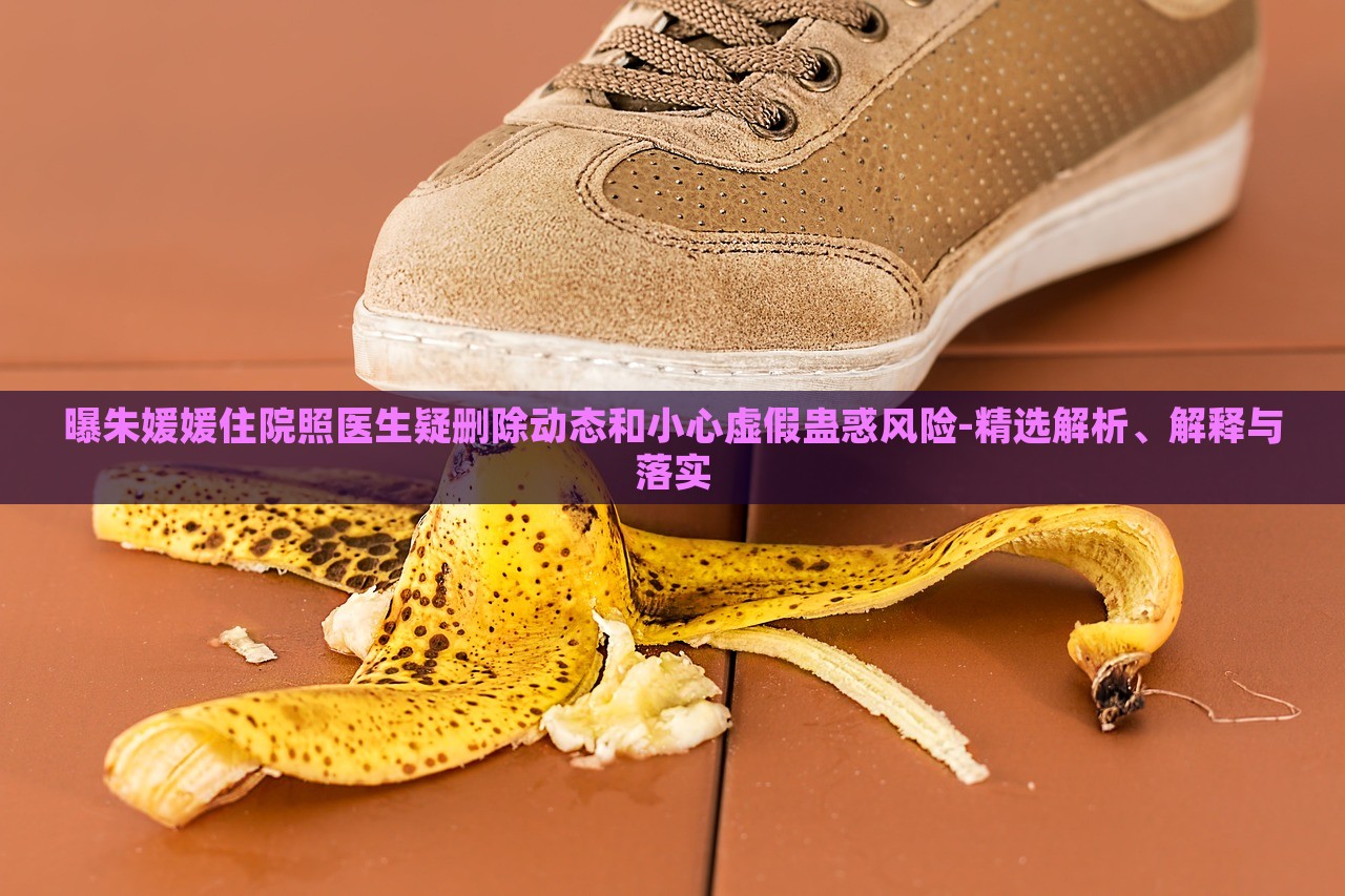曝朱媛媛住院照醫(yī)生疑刪除動態(tài)和小心虛假蠱惑風(fēng)險-精選解析、解釋與落實