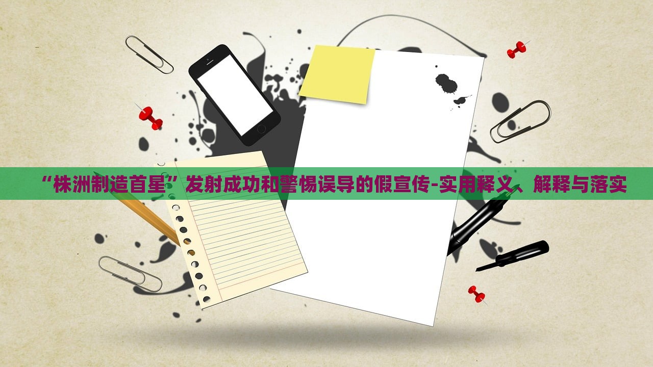 “株洲制造首星”發(fā)射成功和警惕誤導(dǎo)的假宣傳-實(shí)用釋義、解釋與落實(shí)
