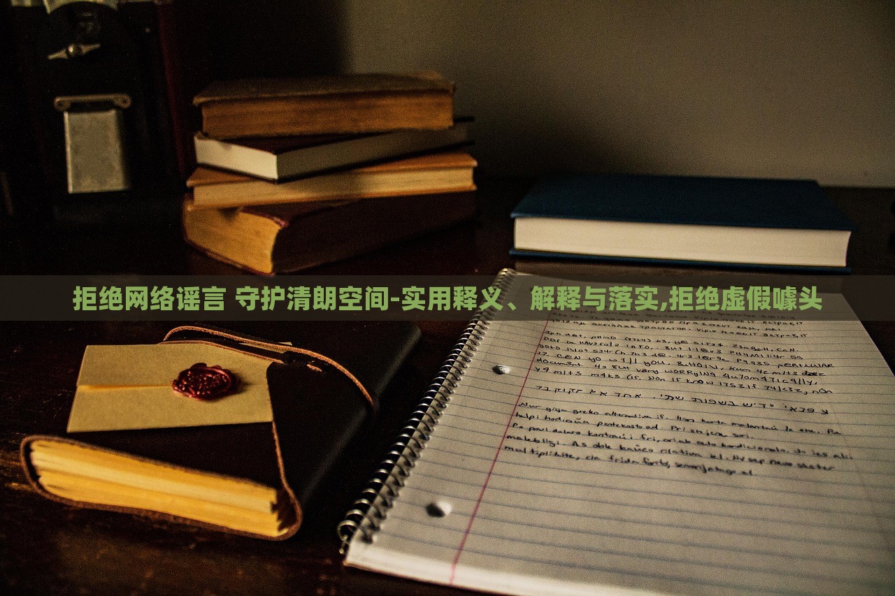拒絕網(wǎng)絡(luò)謠言 守護(hù)清朗空間-實(shí)用釋義、解釋與落實(shí),拒絕虛假噱頭